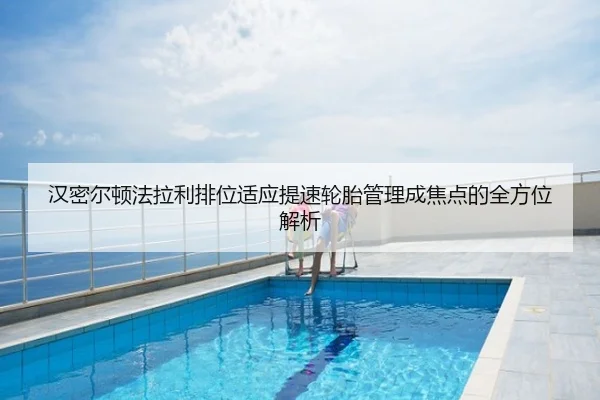 汉密尔顿法拉利排位适应提速轮胎管理成焦点的全方位解析