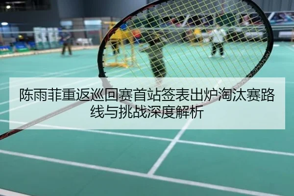 陈雨菲重返巡回赛首站签表出炉淘汰赛路线与挑战深度解析
