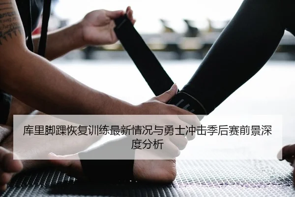 库里脚踝恢复训练最新情况与勇士冲击季后赛前景深度分析